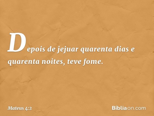 Depois de jejuar quarenta dias e quarenta noites, teve fome. -- Mateus 4:2