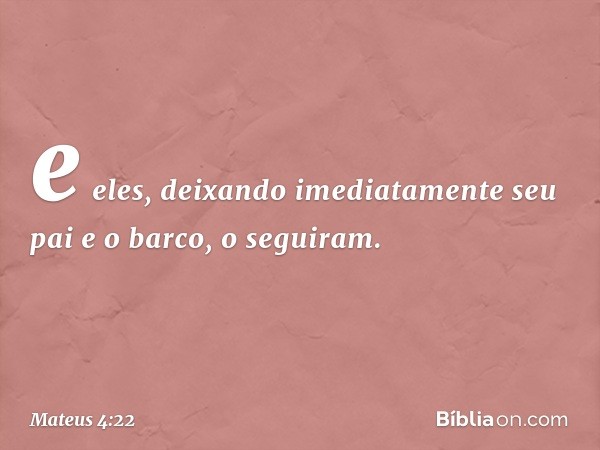 e eles, deixando imediatamente seu pai e o barco, o seguiram. -- Mateus 4:22