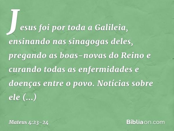 Jesus foi por toda a Galileia, ensinando nas sinagogas deles, pregando as boas-novas do Reino e curando todas as enfermidades e doenças entre o povo. Notícias s