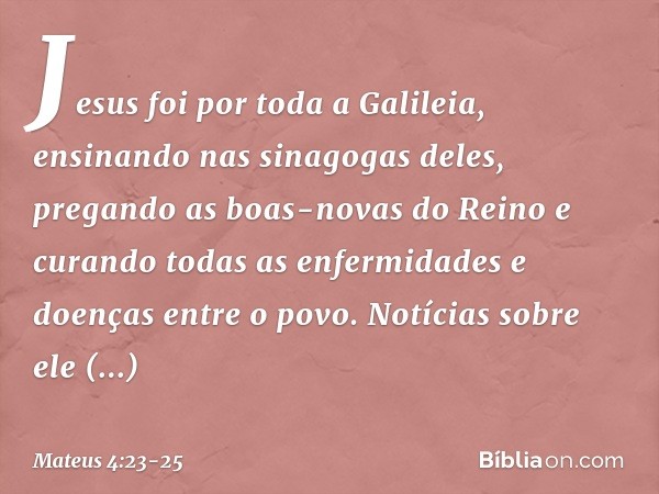 Jesus foi por toda a Galileia, ensinando nas sinagogas deles, pregando as boas-novas do Reino e curando todas as enfermidades e doenças entre o povo. Notícias s