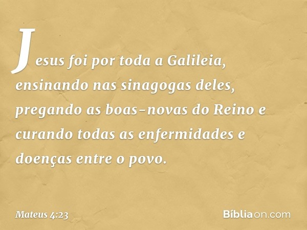 Jesus foi por toda a Galileia, ensinando nas sinagogas deles, pregando as boas-novas do Reino e curando todas as enfermidades e doenças entre o povo. -- Mateus 