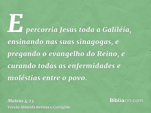 E percorria Jesus toda a Galiléia, ensinando nas suas sinagogas, e pregando o evangelho do Reino, e curando todas as enfermidades e moléstias entre o povo.