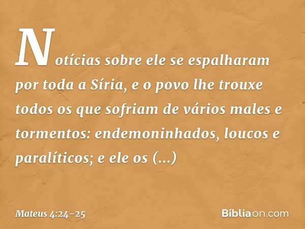 Notícias sobre ele se espalharam por toda a Síria, e o povo lhe trouxe todos os que sofriam de vários males e tormentos: endemoninhados, loucos e paralíticos; e