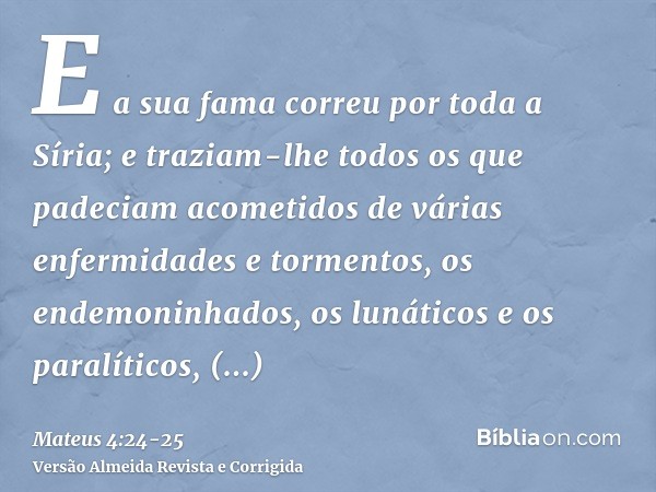 E a sua fama correu por toda a Síria; e traziam-lhe todos os que padeciam acometidos de várias enfermidades e tormentos, os endemoninhados, os lunáticos e os pa