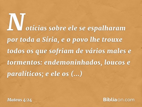 Notícias sobre ele se espalharam por toda a Síria, e o povo lhe trouxe todos os que sofriam de vários males e tormentos: endemoninhados, loucos e paralíticos; e