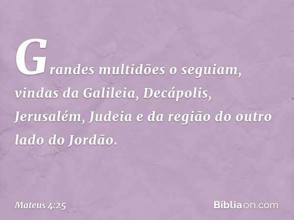 Grandes multidões o seguiam, vindas da Galileia, Decápolis, Jerusalém, Judeia e da região do outro lado do Jordão. -- Mateus 4:25