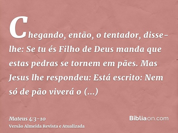 Chegando, então, o tentador, disse-lhe: Se tu és Filho de Deus manda que estas pedras se tornem em pães.Mas Jesus lhe respondeu: Está escrito: Nem só de pão viv