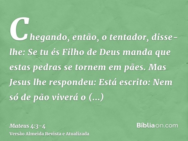 Chegando, então, o tentador, disse-lhe: Se tu és Filho de Deus manda que estas pedras se tornem em pães.Mas Jesus lhe respondeu: Está escrito: Nem só de pão viv