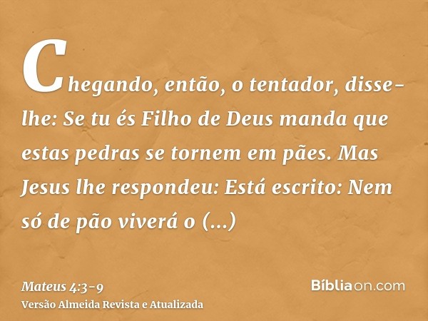 Chegando, então, o tentador, disse-lhe: Se tu és Filho de Deus manda que estas pedras se tornem em pães.Mas Jesus lhe respondeu: Está escrito: Nem só de pão viv