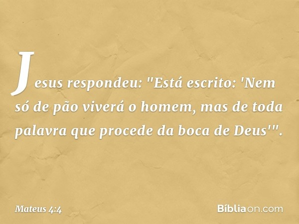 Jesus respondeu: "Está escrito: 'Nem só de pão viverá o homem, mas de toda palavra que procede da boca de Deus'". -- Mateus 4:4