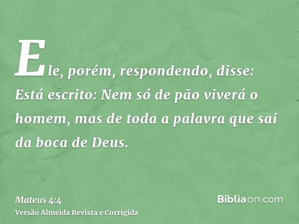 Ele, porém, respondendo, disse: Está escrito: Nem só de pão viverá o homem, mas de toda a palavra que sai da boca de Deus.