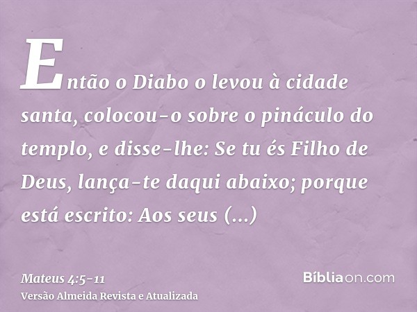 Então o Diabo o levou à cidade santa, colocou-o sobre o pináculo do templo,e disse-lhe: Se tu és Filho de Deus, lança-te daqui abaixo; porque está escrito: Aos 