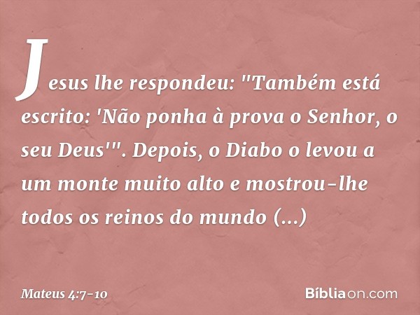 Jesus lhe respondeu: "Também está escrito: 'Não ponha à prova o Senhor, o seu Deus'". Depois, o Diabo o levou a um monte muito alto e mostrou-lhe todos os reino