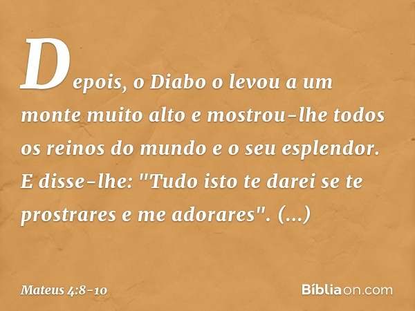 Depois, o Diabo o levou a um monte muito alto e mostrou-lhe todos os reinos do mundo e o seu esplendor. E disse-lhe: "Tudo isto te darei se te prostrares e me a