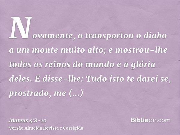 Novamente, o transportou o diabo a um monte muito alto; e mostrou-lhe todos os reinos do mundo e a glória deles.E disse-lhe: Tudo isto te darei se, prostrado, m