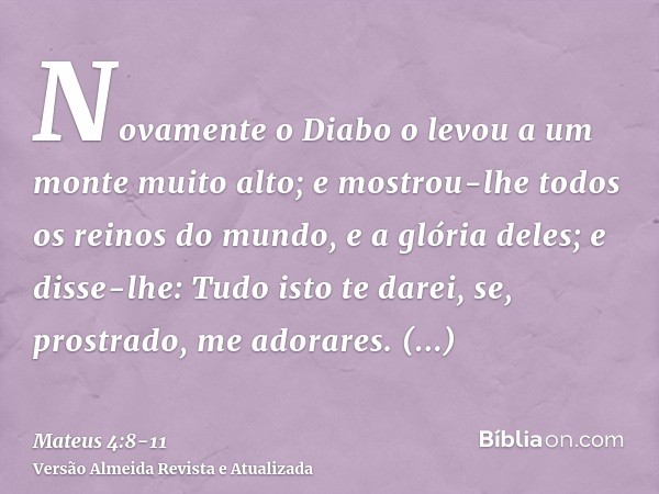 Novamente o Diabo o levou a um monte muito alto; e mostrou-lhe todos os reinos do mundo, e a glória deles;e disse-lhe: Tudo isto te darei, se, prostrado, me ado