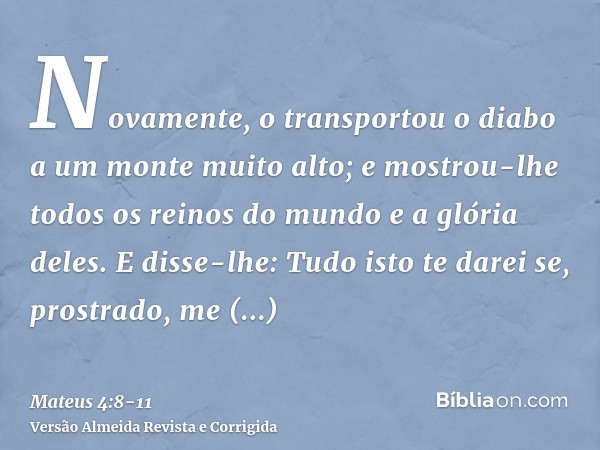 Novamente, o transportou o diabo a um monte muito alto; e mostrou-lhe todos os reinos do mundo e a glória deles.E disse-lhe: Tudo isto te darei se, prostrado, m