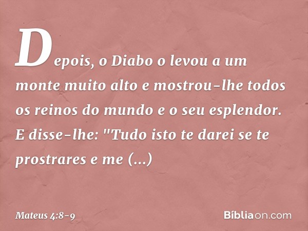 Depois, o Diabo o levou a um monte muito alto e mostrou-lhe todos os reinos do mundo e o seu esplendor. E disse-lhe: "Tudo isto te darei se te prostrares e me a