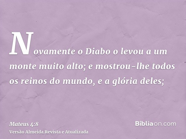 Novamente o Diabo o levou a um monte muito alto; e mostrou-lhe todos os reinos do mundo, e a glória deles;