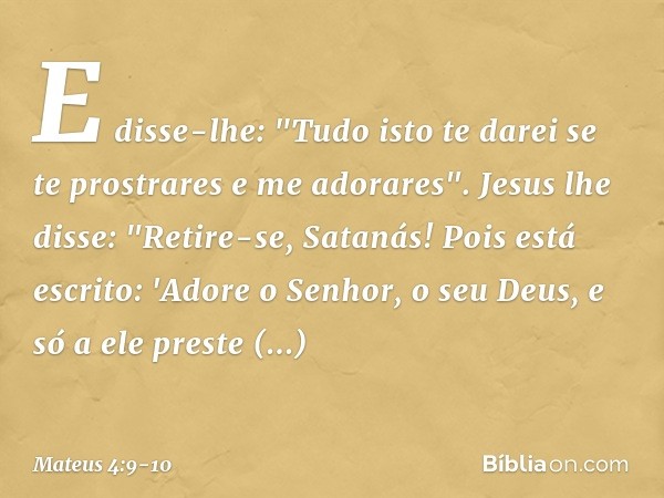 E disse-lhe: "Tudo isto te darei se te prostrares e me adorares". Jesus lhe disse: "Retire-se, Satanás! Pois está escrito: 'Adore o Senhor, o seu Deus, e só a e