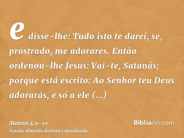 e disse-lhe: Tudo isto te darei, se, prostrado, me adorares.Então ordenou-lhe Jesus: Vai-te, Satanás; porque está escrito: Ao Senhor teu Deus adorarás, e só a e