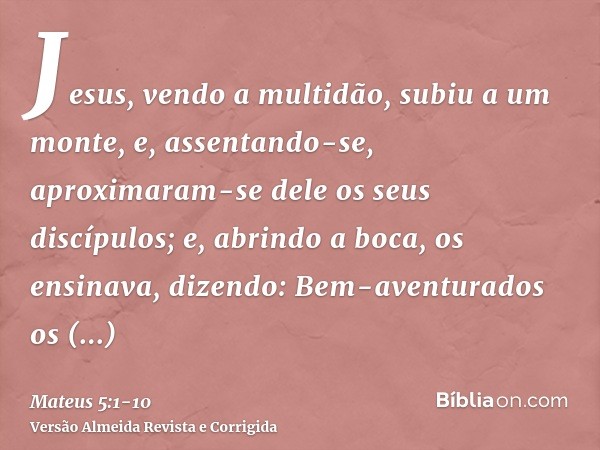 Jesus, vendo a multidão, subiu a um monte, e, assentando-se, aproximaram-se dele os seus discípulos;e, abrindo a boca, os ensinava, dizendo:Bem-aventurados os p