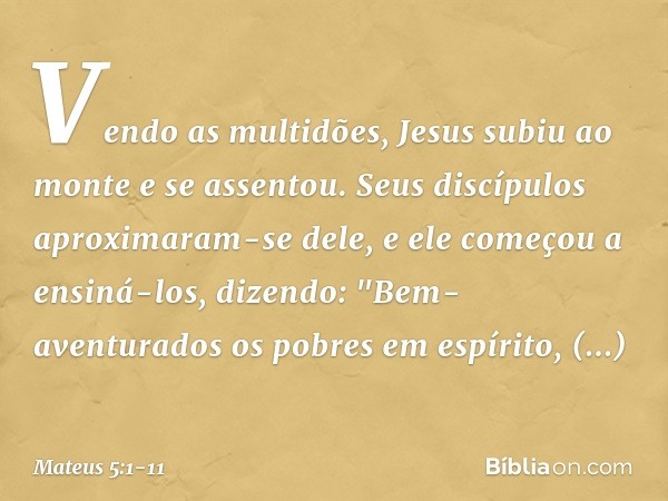 Vendo as multidões, Jesus subiu ao monte e se assentou. Seus discípulos aproximaram-se dele, e ele começou a ensiná-los, dizendo: "Bem-aventurados
os pobres em