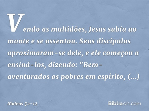 Vendo as multidões, Jesus subiu ao monte e se assentou. Seus discípulos aproximaram-se dele, e ele começou a ensiná-los, dizendo: "Bem-aventurados
os pobres em