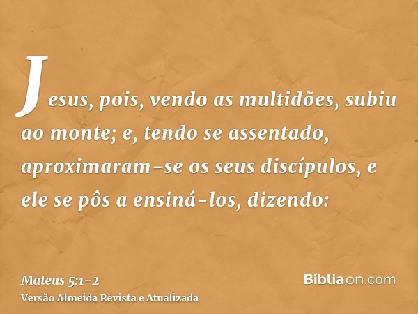 Jesus, pois, vendo as multidões, subiu ao monte; e, tendo se assentado, aproximaram-se os seus discípulos,e ele se pôs a ensiná-los, dizendo: