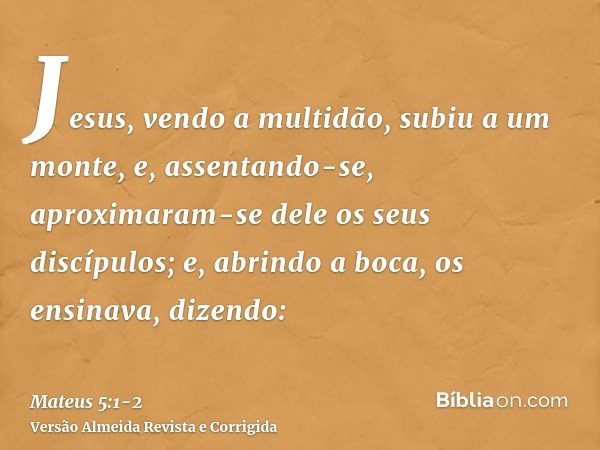 Jesus, vendo a multidão, subiu a um monte, e, assentando-se, aproximaram-se dele os seus discípulos;e, abrindo a boca, os ensinava, dizendo: