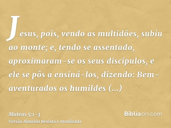 Jesus, pois, vendo as multidões, subiu ao monte; e, tendo se assentado, aproximaram-se os seus discípulos,e ele se pôs a ensiná-los, dizendo:Bem-aventurados os 