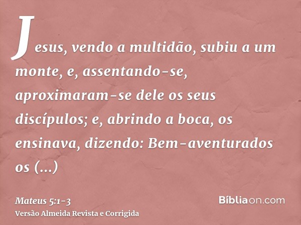 Jesus, vendo a multidão, subiu a um monte, e, assentando-se, aproximaram-se dele os seus discípulos;e, abrindo a boca, os ensinava, dizendo:Bem-aventurados os p