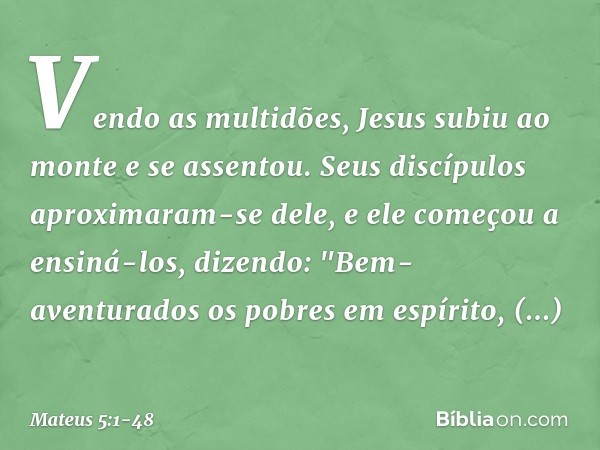 Vendo as multidões, Jesus subiu ao monte e se assentou. Seus discípulos aproximaram-se dele, e ele começou a ensiná-los, dizendo: "Bem-aventurados
os pobres em 