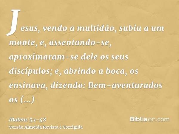 Jesus, vendo a multidão, subiu a um monte, e, assentando-se, aproximaram-se dele os seus discípulos;e, abrindo a boca, os ensinava, dizendo:Bem-aventurados os p