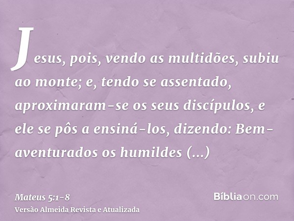 Jesus, pois, vendo as multidões, subiu ao monte; e, tendo se assentado, aproximaram-se os seus discípulos,e ele se pôs a ensiná-los, dizendo:Bem-aventurados os 