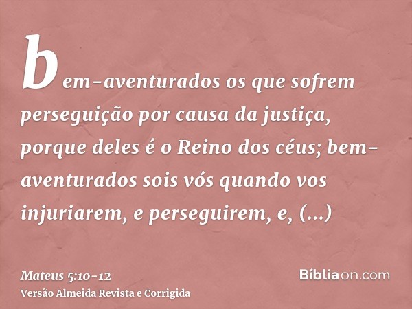 bem-aventurados os que sofrem perseguição por causa da justiça, porque deles é o Reino dos céus;bem-aventurados sois vós quando vos injuriarem, e perseguirem, e