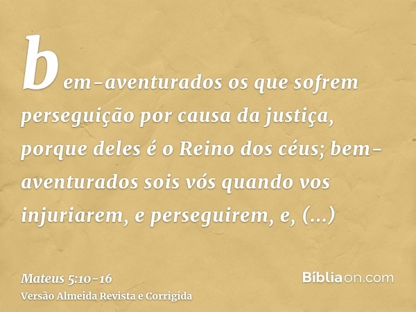 bem-aventurados os que sofrem perseguição por causa da justiça, porque deles é o Reino dos céus;bem-aventurados sois vós quando vos injuriarem, e perseguirem, e