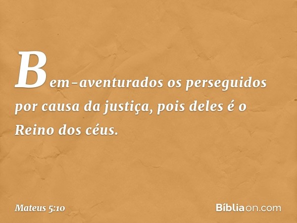 Bem-aventurados
os perseguidos
por causa da justiça,
pois deles é o Reino dos céus. -- Mateus 5:10