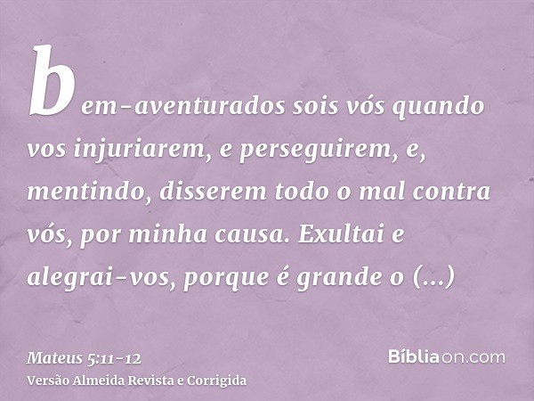 bem-aventurados sois vós quando vos injuriarem, e perseguirem, e, mentindo, disserem todo o mal contra vós, por minha causa.Exultai e alegrai-vos, porque é gran