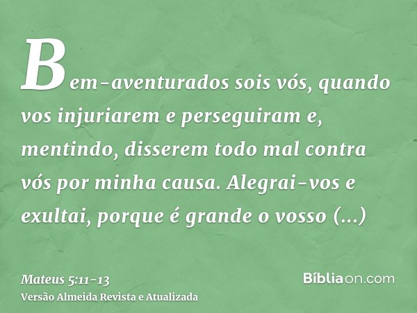 Bem-aventurados sois vós, quando vos injuriarem e perseguiram e, mentindo, disserem todo mal contra vós por minha causa.Alegrai-vos e exultai, porque é grande o