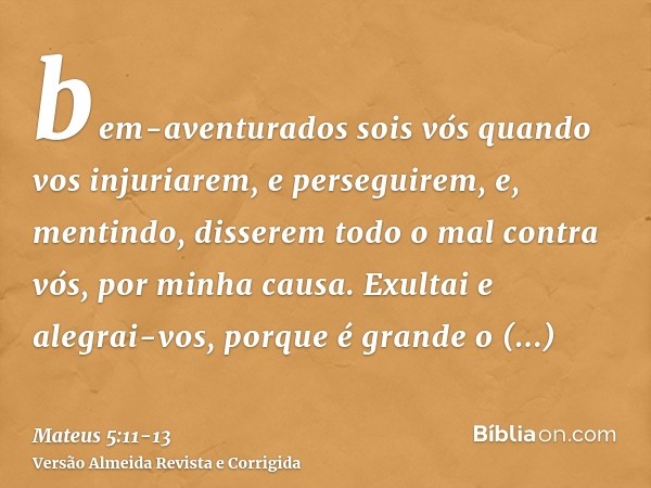 bem-aventurados sois vós quando vos injuriarem, e perseguirem, e, mentindo, disserem todo o mal contra vós, por minha causa.Exultai e alegrai-vos, porque é gran