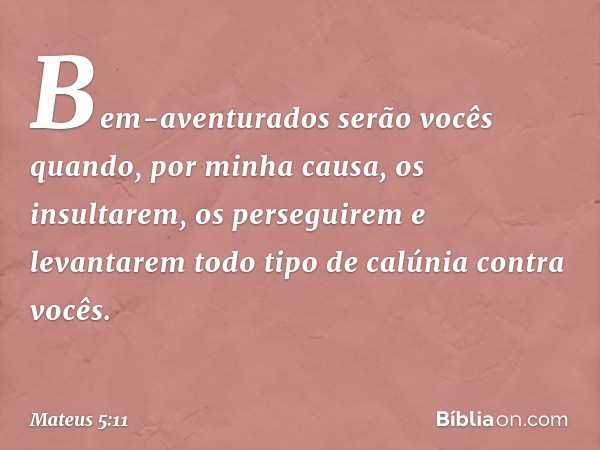 "Bem-aventurados serão vocês quando, por minha causa, os insultarem, os perseguirem e levantarem todo tipo de calúnia contra vocês. -- Mateus 5:11