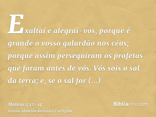 Exultai e alegrai-vos, porque é grande o vosso galardão nos céus; porque assim perseguiram os profetas que foram antes de vós.Vós sois o sal da terra; e, se o s