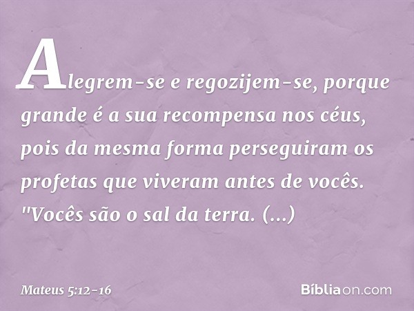 Alegrem-se e regozijem-se, porque grande é a sua recompensa nos céus, pois da mesma forma perseguiram os profetas que viveram antes de vocês. "Vocês são o sal d