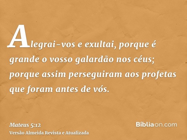 Alegrai-vos e exultai, porque é grande o vosso galardão nos céus; porque assim perseguiram aos profetas que foram antes de vós.