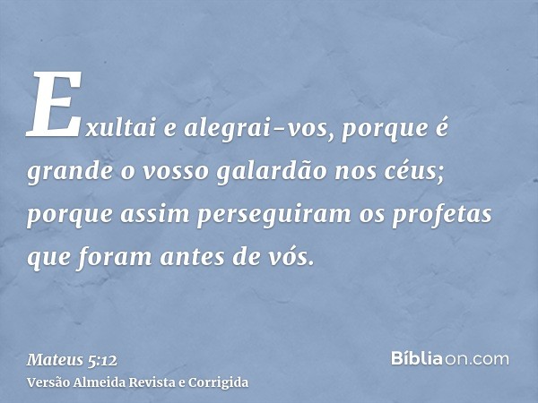 Exultai e alegrai-vos, porque é grande o vosso galardão nos céus; porque assim perseguiram os profetas que foram antes de vós.