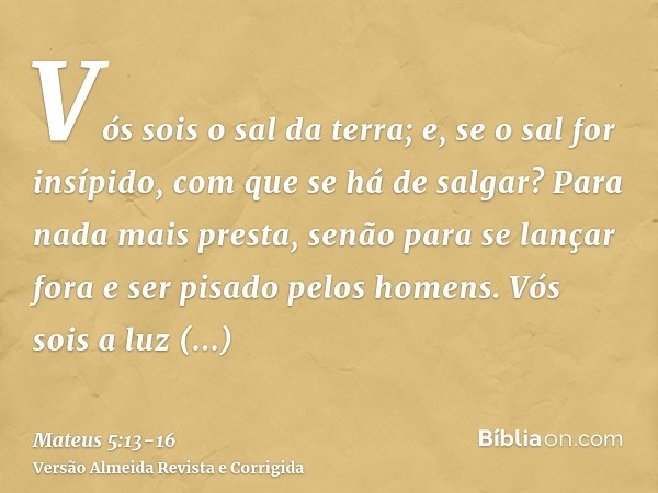 Vós sois o sal da terra; e, se o sal for insípido, com que se há de salgar? Para nada mais presta, senão para se lançar fora e ser pisado pelos homens.Vós sois 