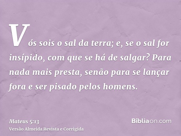 Vós sois o sal da terra; e, se o sal for insípido, com que se há de salgar? Para nada mais presta, senão para se lançar fora e ser pisado pelos homens.