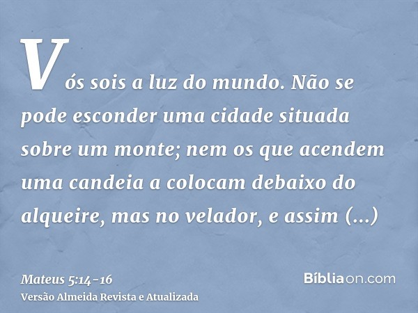 Vós sois a luz do mundo. Não se pode esconder uma cidade situada sobre um monte;nem os que acendem uma candeia a colocam debaixo do alqueire, mas no velador, e 