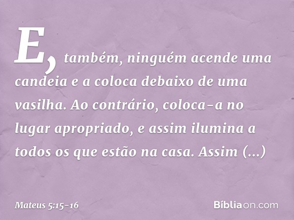 E, também, ninguém acende uma candeia e a coloca debaixo de uma vasilha. Ao contrário, coloca-a no lugar apropriado, e assim ilumina a todos os que estão na cas